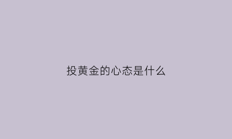 投黄金的心态是什么(投黄金的心态是什么样的)