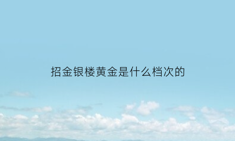 招金银楼黄金是什么档次的(招金银楼属于什么档次)