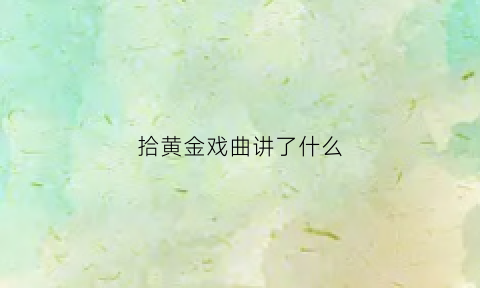 拾黄金戏曲讲了什么(拾黄金戏曲讲了什么故事)