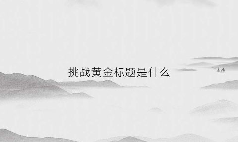 挑战黄金标题是什么(黄金挑战外观在哪里买)