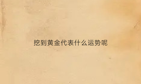 挖到黄金代表什么运势呢(挖到黄金代表什么运势呢知乎)