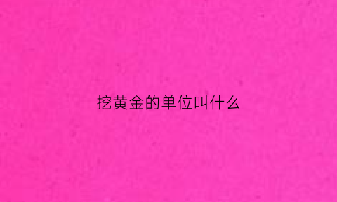 挖黄金的单位叫什么(挖黄金的单位叫什么名称)