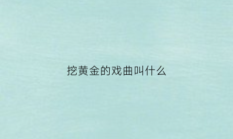 挖黄金的戏曲叫什么(挖黄金的戏曲叫什么名字)