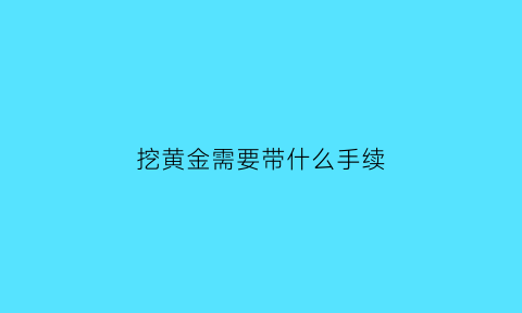 挖黄金需要带什么手续(挖黄金的成本)