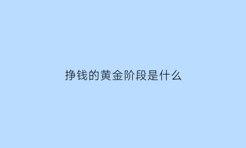 挣钱的黄金阶段是什么