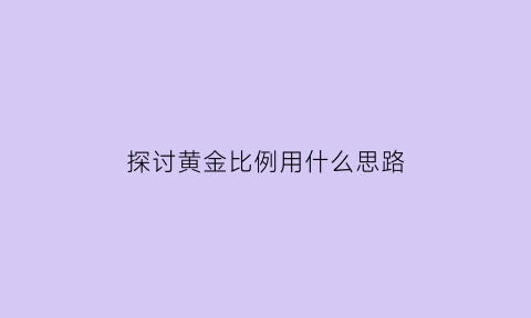 探讨黄金比例用什么思路(黄金比例的研究)