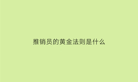 推销员的黄金法则是什么(推销员要掌握的推销原则)