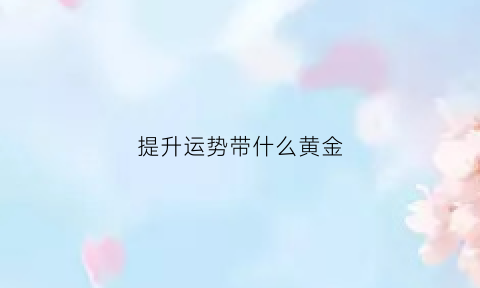 提升运势带什么黄金(提升运势的挂件)