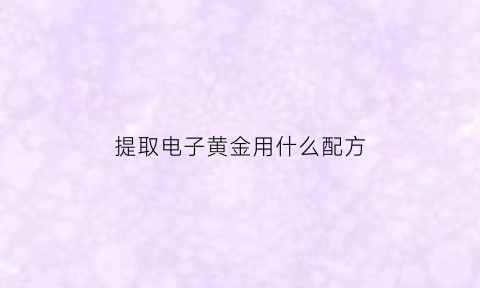 提取电子黄金用什么配方(电子提炼黄金教程)