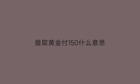 提取黄金付150什么意思(提取金子)