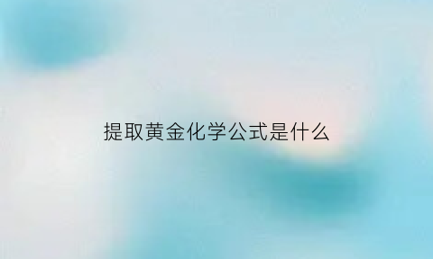 提取黄金化学公式是什么(提取黄金的化学方程式)