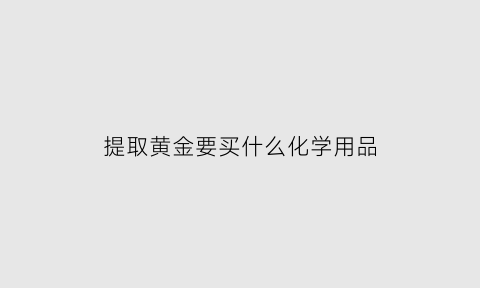 提取黄金要买什么化学用品(提取黄金用什么化学材料)