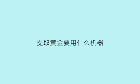 提取黄金要用什么机器(提取黄金用什么化学原料)