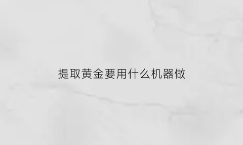 提取黄金要用什么机器做(提取黄金要用什么机器做的)