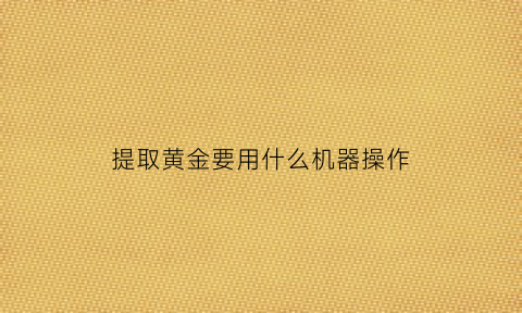 提取黄金要用什么机器操作(黄金提取原理)