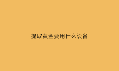 提取黄金要用什么设备(提取黄金要用什么设备好)