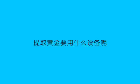 提取黄金要用什么设备呢(提取黄金的)