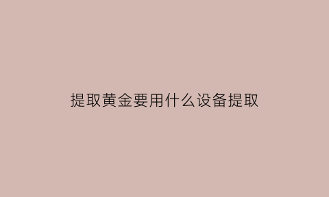 提取黄金要用什么设备提取