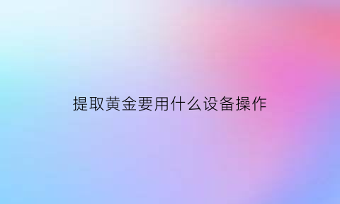 提取黄金要用什么设备操作