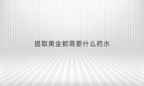 提取黄金都需要什么药水(提取黄金用什么化学材料)