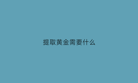 提取黄金需要什么(提取黄金需要什么手续)