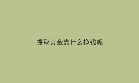 提取黄金靠什么挣钱呢(提取黄金是什么意思)