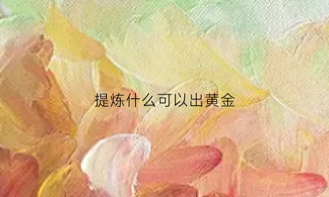 提炼什么可以出黄金(什么能提炼金子)