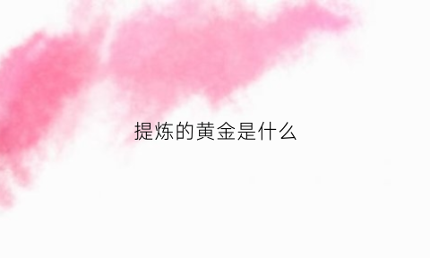 提炼的黄金是什么