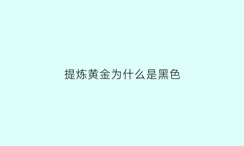 提炼黄金为什么是黑色(提炼黄金有污染吗)