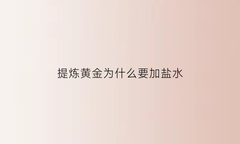 提炼黄金为什么要加盐水(提炼黄金为什么要加盐水溶解)