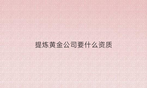 提炼黄金公司要什么资质(黄金提炼需要什么材料跟设备)