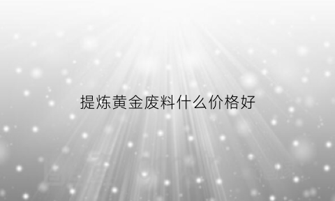 提炼黄金废料什么价格好