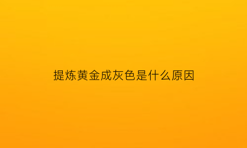 提炼黄金成灰色是什么原因(黄金提炼前是什么颜色)