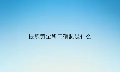 提炼黄金所用硝酸是什么