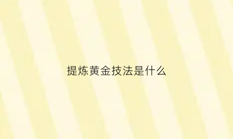 提炼黄金技法是什么(提炼黄金教学技术视频)