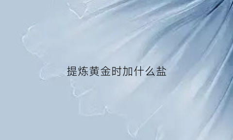 提炼黄金时加什么盐(提炼黄金用什么化学品)