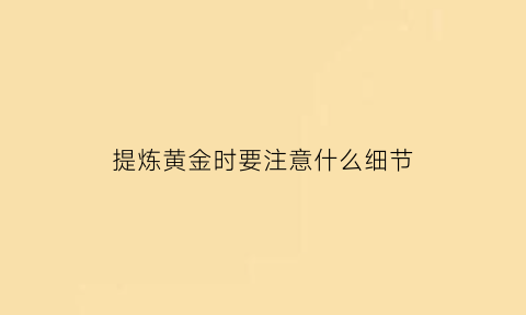 提炼黄金时要注意什么细节