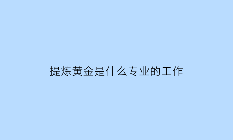 提炼黄金是什么专业的工作(提炼黄金这个行业怎么样)