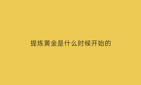 提炼黄金是什么时候开始的