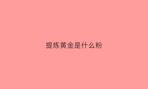 提炼黄金是什么粉(提炼的黄金是真黄金吗)