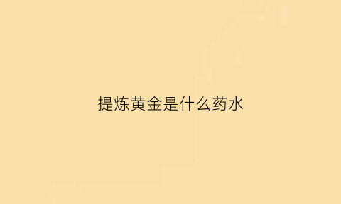 提炼黄金是什么药水(提炼黄金的药剂都有哪些)