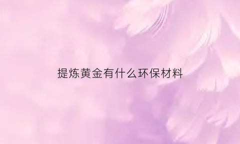 提炼黄金有什么环保材料