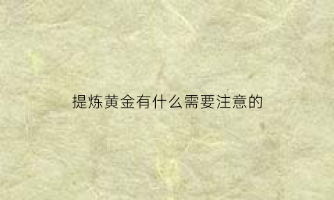 提炼黄金有什么需要注意的