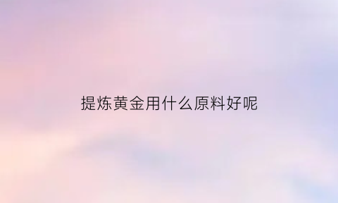 提炼黄金用什么原料好呢