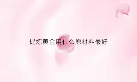 提炼黄金用什么原材料最好(提炼黄金的原材料是什么)