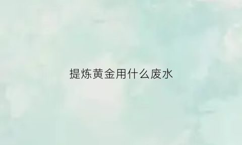 提炼黄金用什么废水