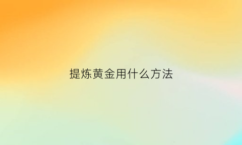 提炼黄金用什么方法(提炼黄金用什么方法比较好)