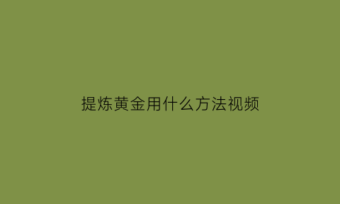 提炼黄金用什么方法视频(提炼黄金用什么方法视频最好)