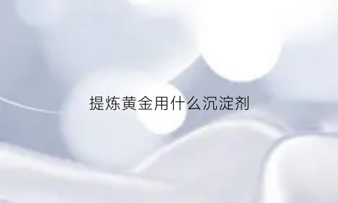 提炼黄金用什么沉淀剂(提炼黄金用什么化学水)