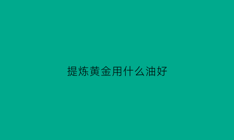 提炼黄金用什么油好(提炼黄金用什么化学水)